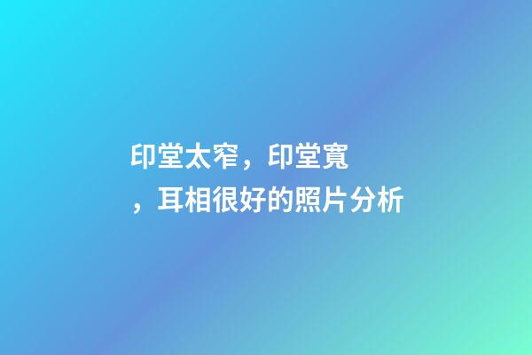 印堂太窄，印堂寬，耳相很好的照片分析